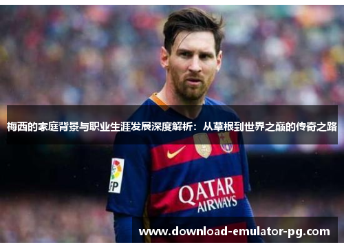 梅西的家庭背景与职业生涯发展深度解析:从草根到世界之巅的传奇之路 梅西的家庭背景与职业生涯发展深度解析:从草根到世界之巅的传奇之路