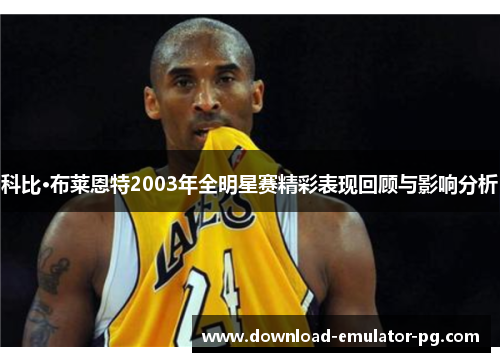 科比·布莱恩特2003年全明星赛精彩表现回顾与影响分析