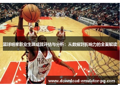 篮球明星职业生涯成就评估与分析:从数据到影响力的全面解读 篮球明星职业生涯成就评估与分析:从数据到影响力的全面解读