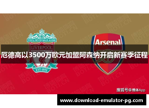 厄德高以3500万欧元加盟阿森纳开启新赛季征程 厄德高以3500万欧元加盟阿森纳开启新赛季征程