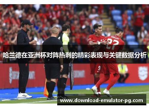 哈兰德在亚洲杯对阵热刺的精彩表现与关键数据分析 哈兰德在亚洲杯对阵热刺的精彩表现与关键数据分析