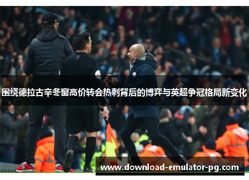 围绕德拉古辛冬窗高价转会热刺背后的博弈与英超争冠格局新变化 围绕德拉古辛冬窗高价转会热刺背后的博弈与英超争冠格局新变化