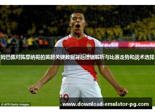姆巴佩对阵摩纳哥的英超关键数据背后逻辑解析与比赛走势和战术选择