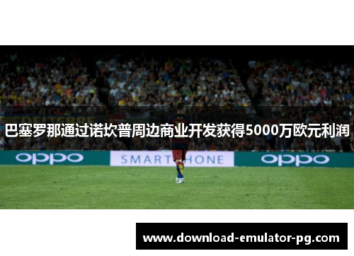巴塞罗那通过诺坎普周边商业开发获得5000万欧元利润 巴塞罗那通过诺坎普周边商业开发获得5000万欧元利润