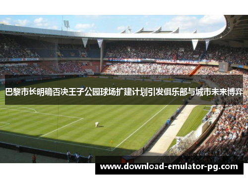 巴黎市长明确否决王子公园球场扩建计划引发俱乐部与城市未来博弈 巴黎市长明确否决王子公园球场扩建计划引发俱乐部与城市未来博弈