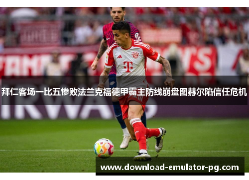 拜仁客场一比五惨败法兰克福德甲霸主防线崩盘图赫尔陷信任危机 拜仁客场一比五惨败法兰克福德甲霸主防线崩盘图赫尔陷信任危机