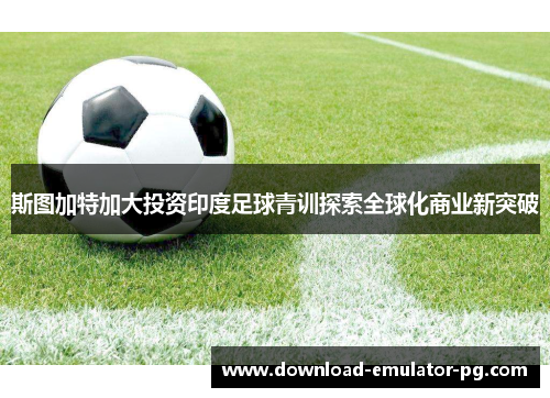 斯图加特加大投资印度足球青训探索全球化商业新突破