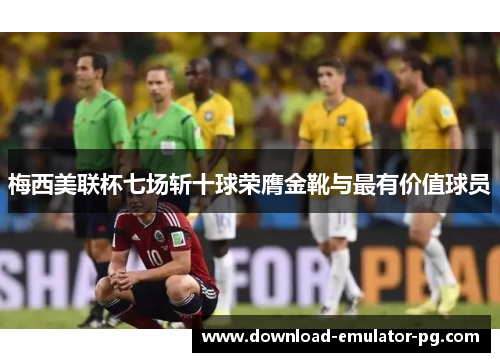 梅西美联杯七场斩十球荣膺金靴与最有价值球员