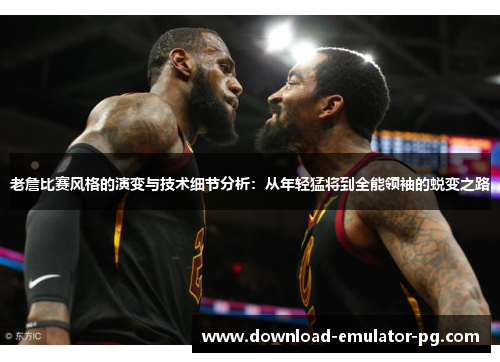老詹比赛风格的演变与技术细节分析:从年轻猛将到全能领袖的蜕变之路 老詹比赛风格的演变与技术细节分析:从年轻猛将到全能领袖的蜕变之路