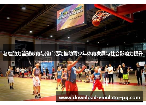 老詹助力篮球教育与推广活动推动青少年体育发展与社会影响力提升