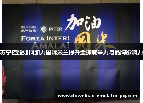 苏宁控股如何助力国际米兰提升全球竞争力与品牌影响力 苏宁控股如何助力国际米兰提升全球竞争力与品牌影响力