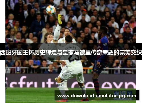 西班牙国王杯历史辉煌与皇家马德里传奇荣耀的完美交织