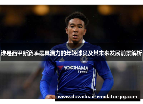 谁是西甲新赛季最具潜力的年轻球员及其未来发展前景解析