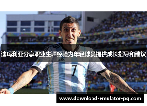迪玛利亚分享职业生涯经验为年轻球员提供成长指导和建议