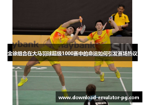 金徐组合在大马羽球超级1000赛中的命运如何引发赛场热议