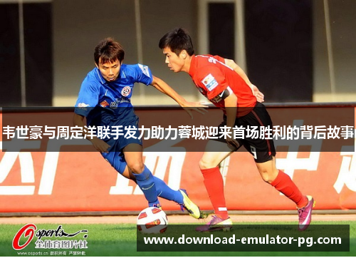 韦世豪与周定洋联手发力助力蓉城迎来首场胜利的背后故事