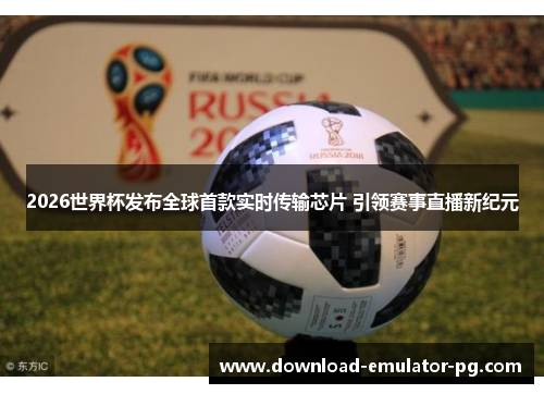 2026世界杯发布全球首款实时传输芯片 引领赛事直播新纪元