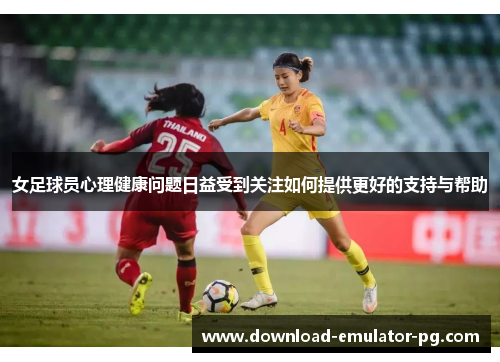 女足球员心理健康问题日益受到关注如何提供更好的支持与帮助