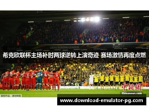 希克欧联杯主场补时两球逆转上演奇迹 赛场激情再度点燃 希克欧联杯主场补时两球逆转上演奇迹 赛场激情再度点燃