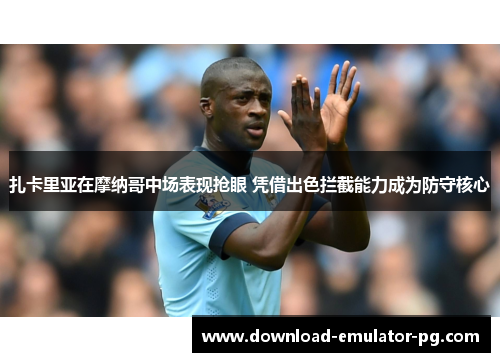 扎卡里亚在摩纳哥中场表现抢眼 凭借出色拦截能力成为防守核心