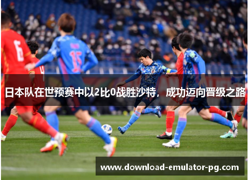 日本队在世预赛中以2比0战胜沙特，成功迈向晋级之路
