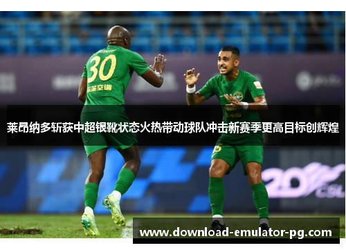 莱昂纳多斩获中超银靴状态火热带动球队冲击新赛季更高目标创辉煌