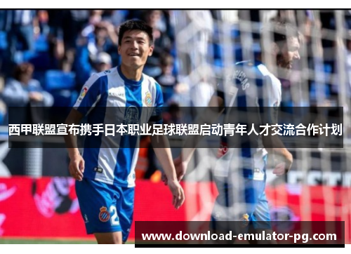 西甲联盟宣布携手日本职业足球联盟启动青年人才交流合作计划