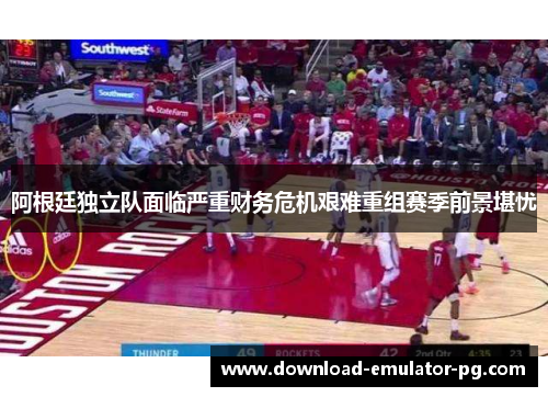 阿根廷独立队面临严重财务危机艰难重组赛季前景堪忧 阿根廷独立队面临严重财务危机艰难重组赛季前景堪忧
