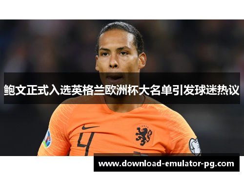 鲍文正式入选英格兰欧洲杯大名单引发球迷热议