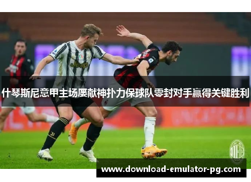 什琴斯尼意甲主场屡献神扑力保球队零封对手赢得关键胜利