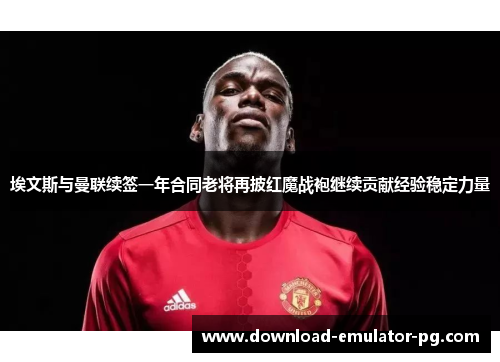 埃文斯与曼联续签一年合同老将再披红魔战袍继续贡献经验稳定力量