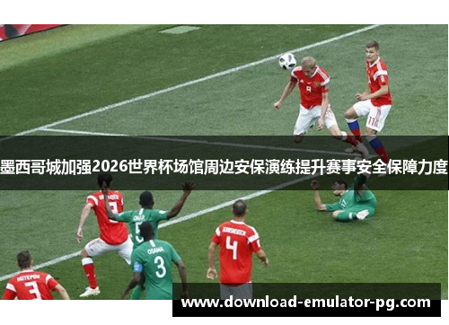 墨西哥城加强2026世界杯场馆周边安保演练提升赛事安全保障力度 墨西哥城加强2026世界杯场馆周边安保演练提升赛事安全保障力度
