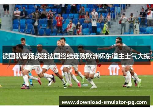 德国队客场战胜法国终结连败欧洲杯东道主士气大振