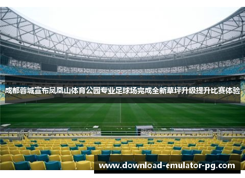 成都蓉城宣布凤凰山体育公园专业足球场完成全新草坪升级提升比赛体验