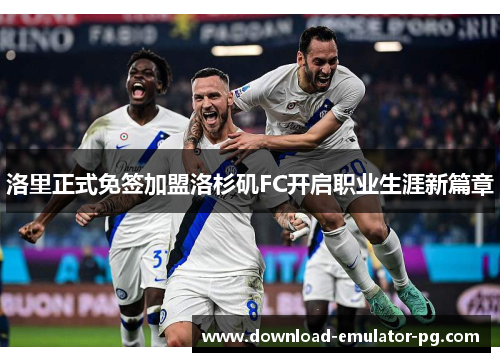 洛里正式免签加盟洛杉矶FC开启职业生涯新篇章