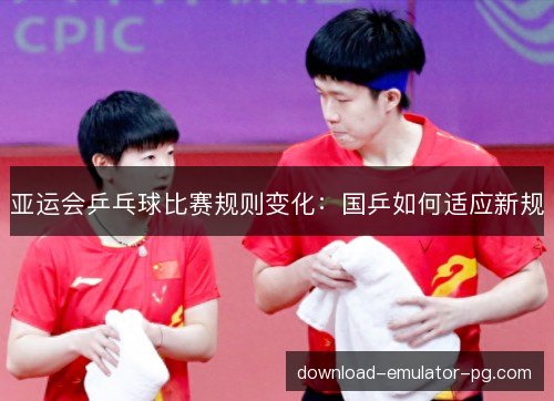 亚运会乒乓球比赛规则变化：国乒如何适应新规