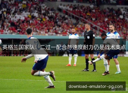 英格兰国家队:二过一配合与速度耐力仍是战术支点 英格兰国家队:二过一配合与速度耐力仍是战术支点