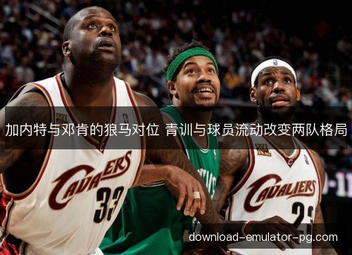 加内特与邓肯的狼马对位 青训与球员流动改变两队格局